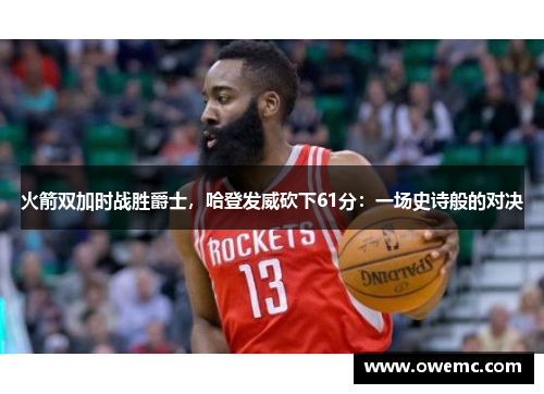 火箭双加时战胜爵士，哈登发威砍下61分：一场史诗般的对决