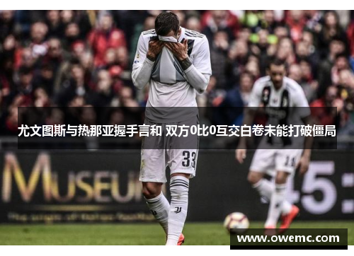 尤文图斯与热那亚握手言和 双方0比0互交白卷未能打破僵局