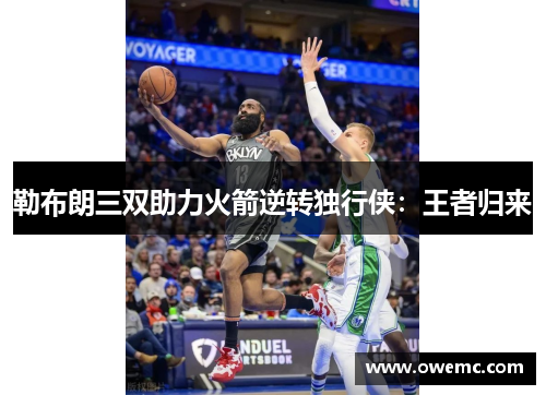 勒布朗三双助力火箭逆转独行侠：王者归来