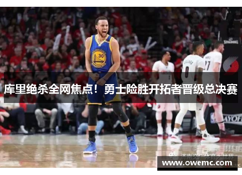 库里绝杀全网焦点！勇士险胜开拓者晋级总决赛