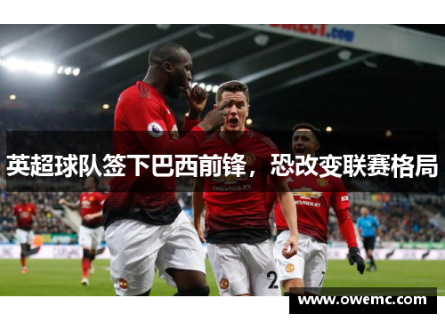 英超球队签下巴西前锋，恐改变联赛格局