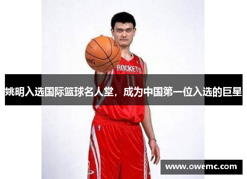 姚明入选国际篮球名人堂，成为中国第一位入选的巨星
