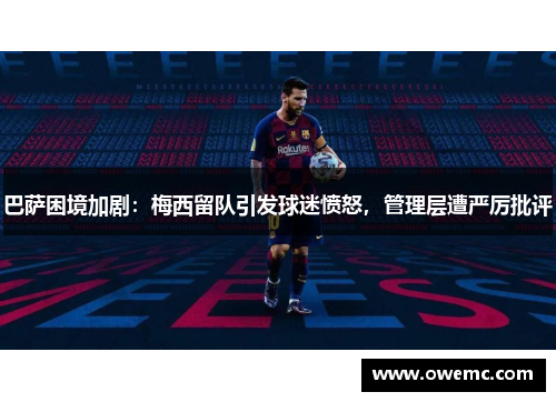 巴萨困境加剧：梅西留队引发球迷愤怒，管理层遭严厉批评