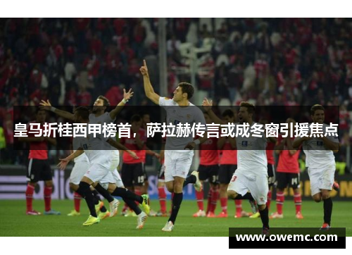 皇马折桂西甲榜首，萨拉赫传言或成冬窗引援焦点