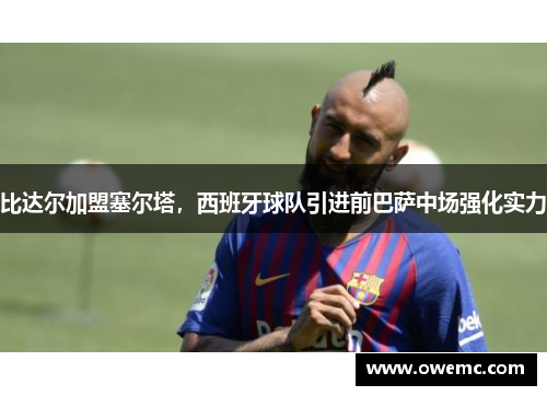比达尔加盟塞尔塔，西班牙球队引进前巴萨中场强化实力