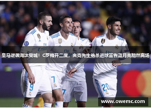 皇马逆袭淘汰曼城！C罗梅开二度，夹克先生绝杀进球宣告蓝月亮黯然离场