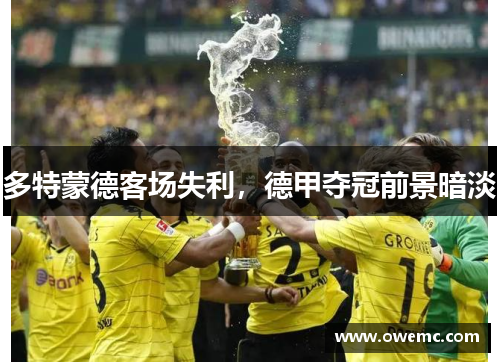 多特蒙德客场失利，德甲夺冠前景暗淡