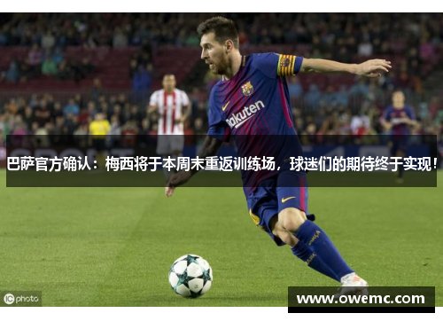 巴萨官方确认：梅西将于本周末重返训练场，球迷们的期待终于实现！