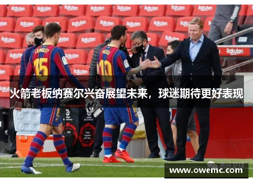 火箭老板纳赛尔兴奋展望未来，球迷期待更好表现