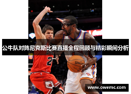 公牛队对阵尼克斯比赛直播全程回顾与精彩瞬间分析