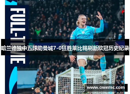 哈兰德独中五球助曼城7-0狂胜莱比锡刷新欧冠历史纪录