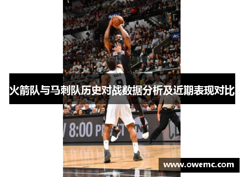 火箭队与马刺队历史对战数据分析及近期表现对比