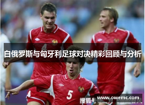 白俄罗斯与匈牙利足球对决精彩回顾与分析