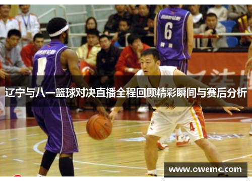 辽宁与八一篮球对决直播全程回顾精彩瞬间与赛后分析