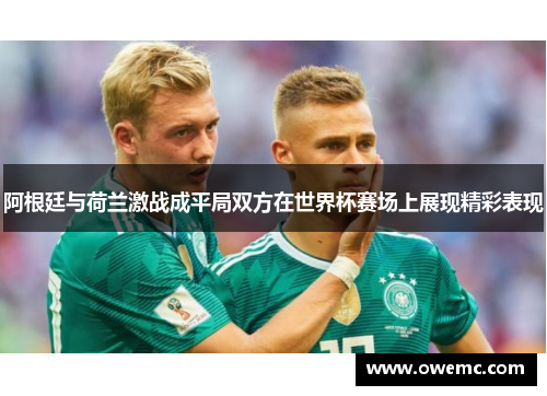 阿根廷与荷兰激战成平局双方在世界杯赛场上展现精彩表现