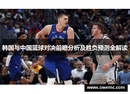 韩国与中国篮球对决前瞻分析及胜负预测全解读