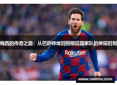 梅西的传奇之路：从巴萨辉煌到阿根廷国家队的荣耀时刻