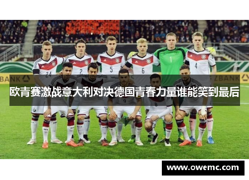 欧青赛激战意大利对决德国青春力量谁能笑到最后
