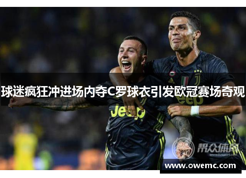 球迷疯狂冲进场内夺C罗球衣引发欧冠赛场奇观