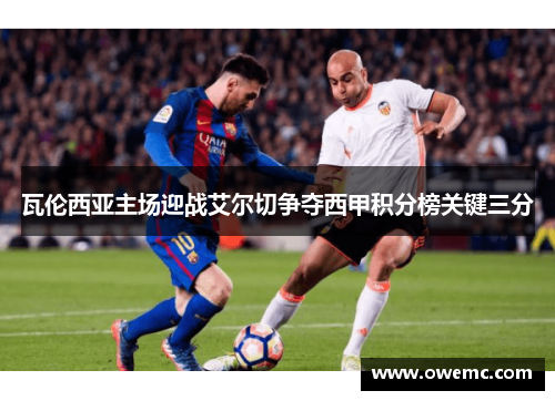 瓦伦西亚主场迎战艾尔切争夺西甲积分榜关键三分
