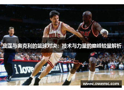 皮蓬与奥克利的篮球对决：技术与力量的巅峰较量解析