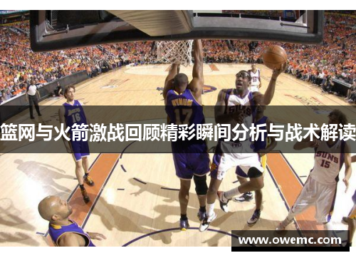 篮网与火箭激战回顾精彩瞬间分析与战术解读