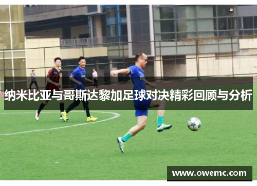 纳米比亚与哥斯达黎加足球对决精彩回顾与分析